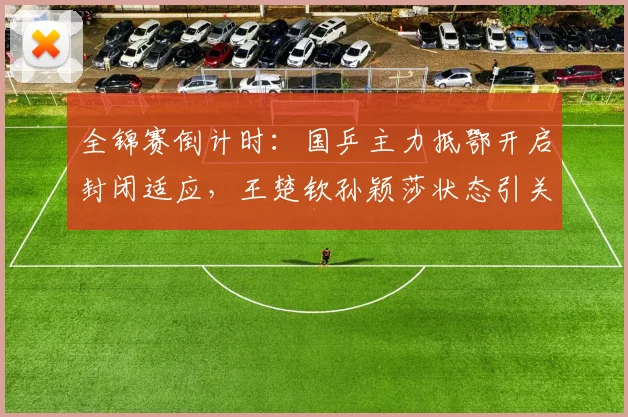 全锦赛倒计时：国乒主力抵鄂开启封闭适应，王楚钦孙颖莎状态引关注