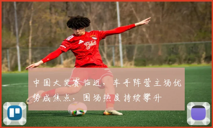 中国大奖赛临近，车手阵营主场优势成焦点，围场热度持续攀升