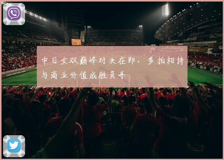 中日女双巅峰对决在即，多拍相持与商业价值成胜负手