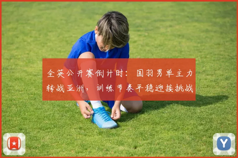全英公开赛倒计时：国羽男单主力转战亚洲，训练节奏平稳迎接挑战