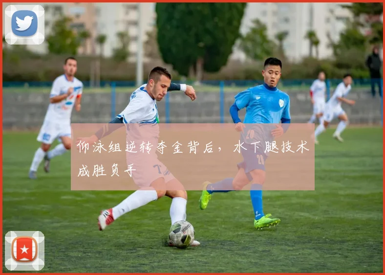 仰泳组逆转夺金背后，水下腿技术成胜负手