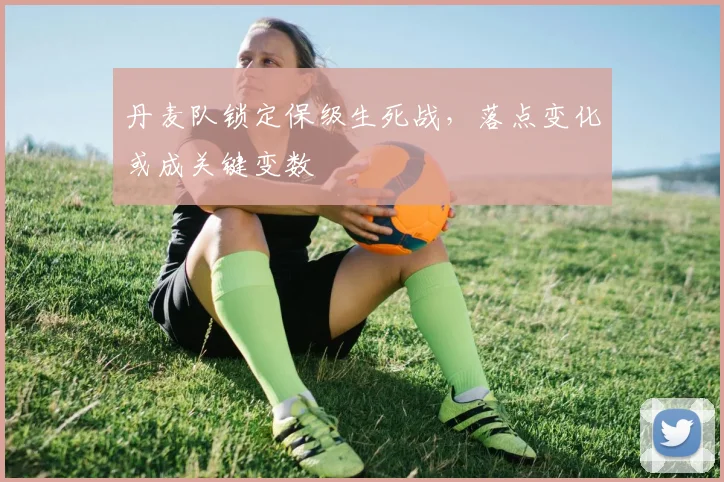 丹麦队锁定保级生死战，落点变化或成关键变数