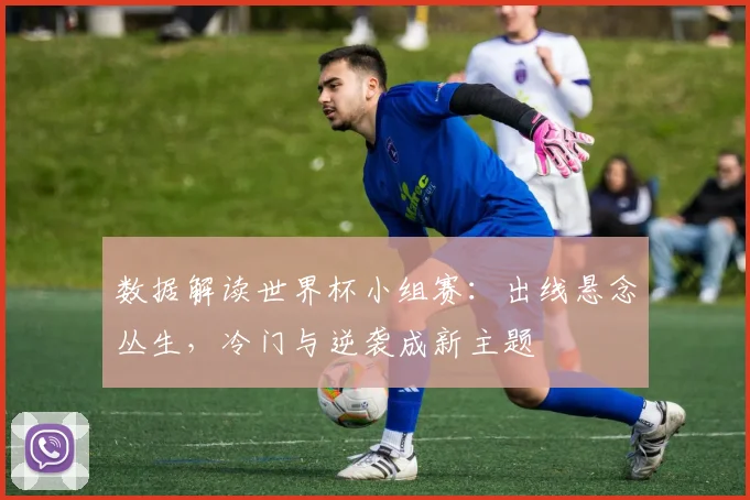 数据解读世界杯小组赛：出线悬念丛生，冷门与逆袭成新主题