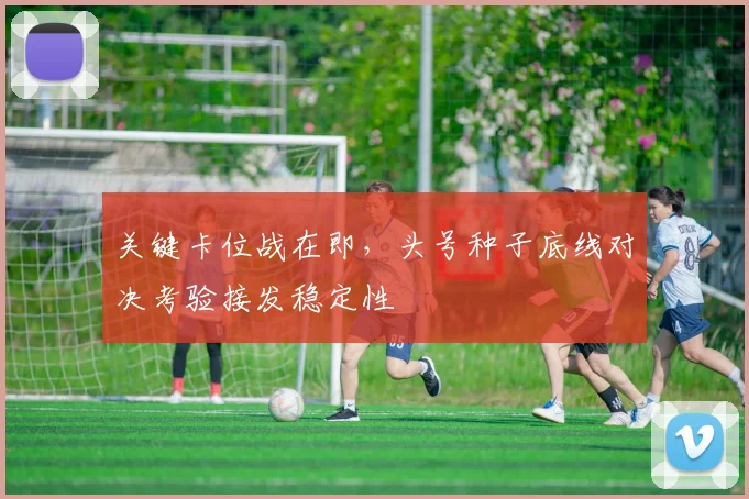 关键卡位战在即，头号种子底线对决考验接发稳定性