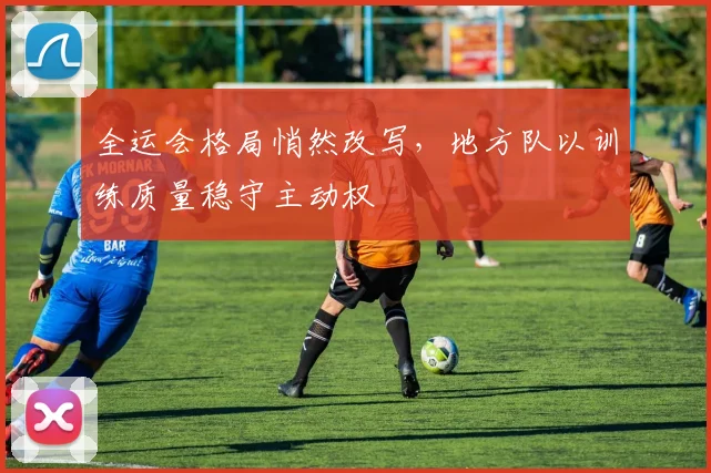 全运会格局悄然改写，地方队以训练质量稳守主动权