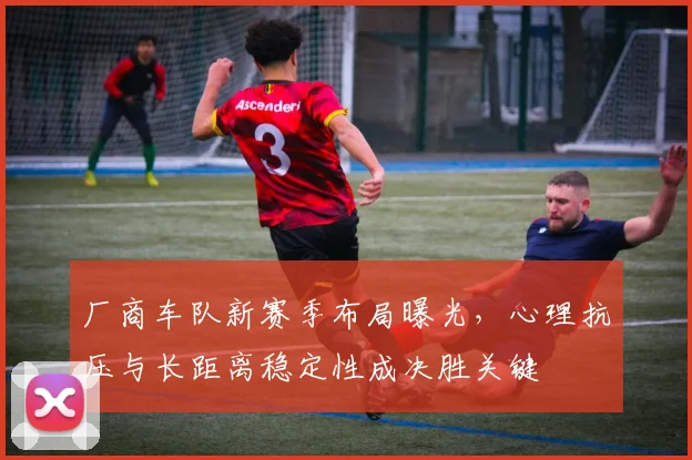 厂商车队新赛季布局曝光，心理抗压与长距离稳定性成决胜关键