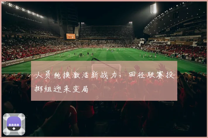 人员轮换激活新战力，田径联赛投掷组迎来变局