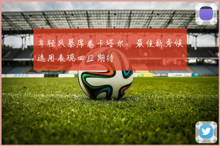 年轻风暴席卷卡塔尔，最佳新秀候选用表现回应期待