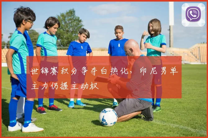 世锦赛积分争夺白热化，印尼男单主力仍握主动权