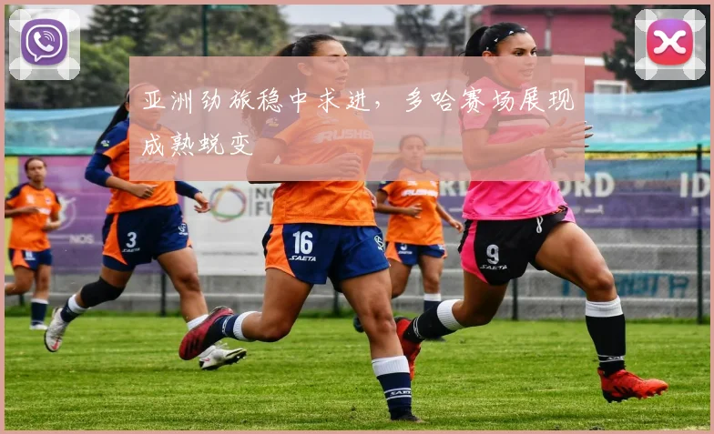 亚洲劲旅稳中求进，多哈赛场展现成熟蜕变