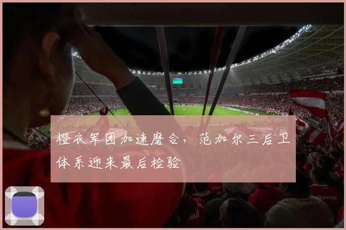 橙衣军团加速磨合，范加尔三后卫体系迎来最后检验
