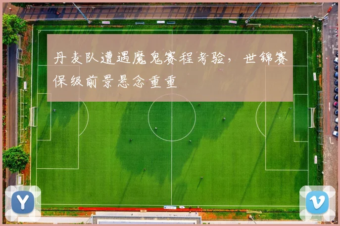 丹麦队遭遇魔鬼赛程考验，世锦赛保级前景悬念重重