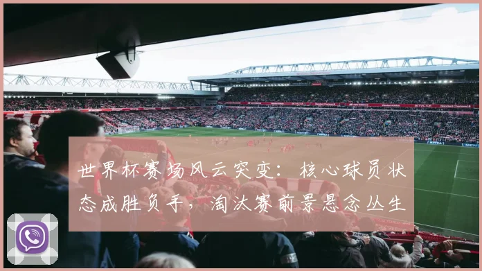 世界杯赛场风云突变：核心球员状态成胜负手，淘汰赛前景悬念丛生