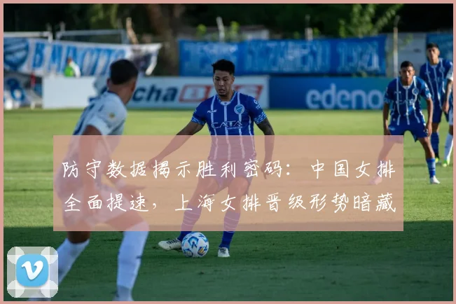 防守数据揭示胜利密码：中国女排全面提速，上海女排晋级形势暗藏隐忧