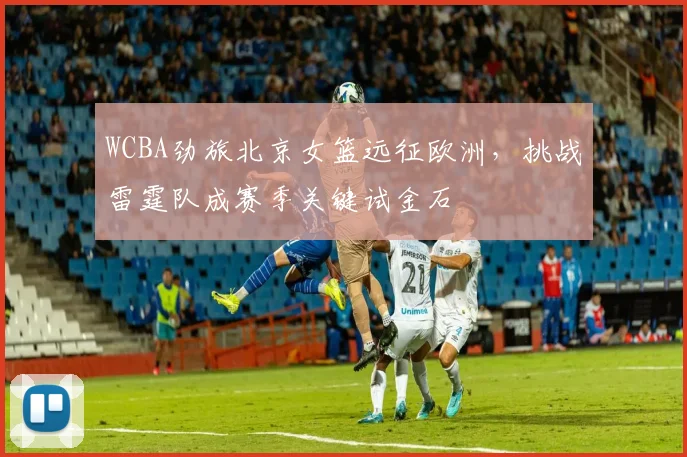 WCBA劲旅北京女篮远征欧洲，挑战雷霆队成赛季关键试金石