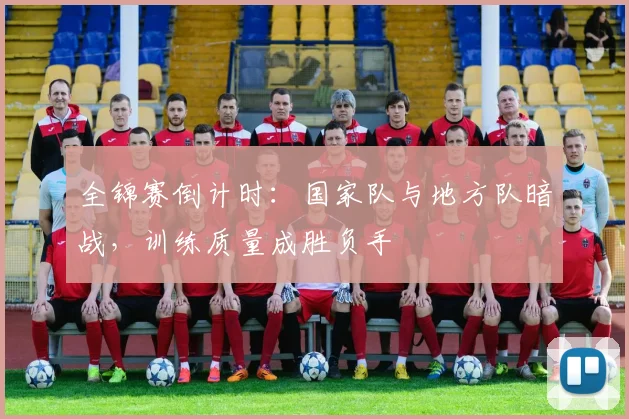 全锦赛倒计时：国家队与地方队暗战，训练质量成胜负手