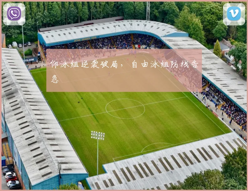 仰泳组逆袭破局，自由泳组防线告急
