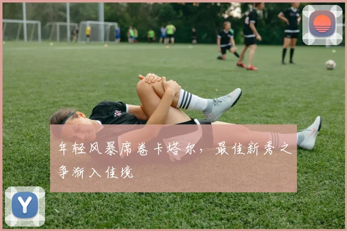 年轻风暴席卷卡塔尔，最佳新秀之争渐入佳境