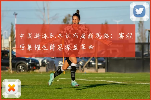中国游泳队冬训布局新思路：赛程密集催生阵容深度革命