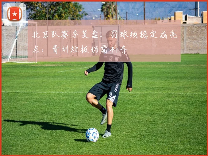 北京队赛季复盘：罚球线稳定成亮点，青训短板仍需补齐