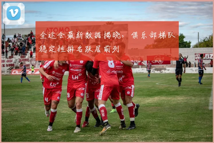 全运会最新数据揭晓，俱乐部梯队稳定性排名跃居前列