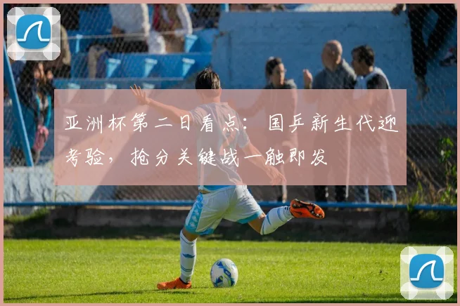 亚洲杯第二日看点：国乒新生代迎考验，抢分关键战一触即发