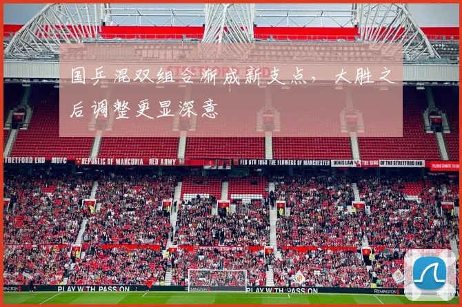 国乒混双组合渐成新支点，大胜之后调整更显深意
