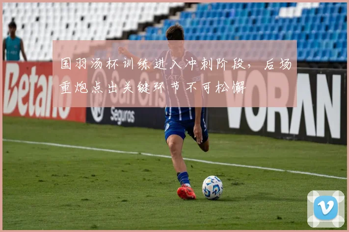 国羽汤杯训练进入冲刺阶段，后场重炮点出关键环节不可松懈
