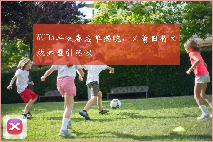 WCBA半决赛名单揭晓，火箭旧将火线加盟引热议