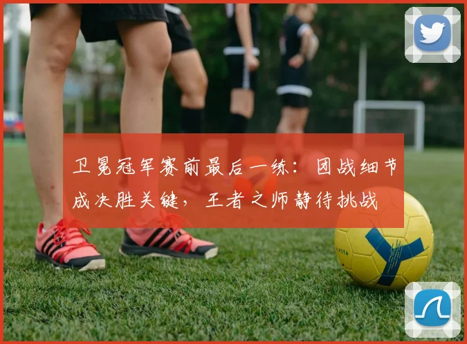 卫冕冠军赛前最后一练：团战细节成决胜关键，王者之师静待挑战
