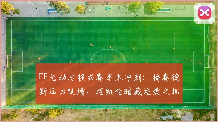 FE电动方程式赛季末冲刺：梅赛德斯压力陡增，迈凯伦暗藏逆袭之机