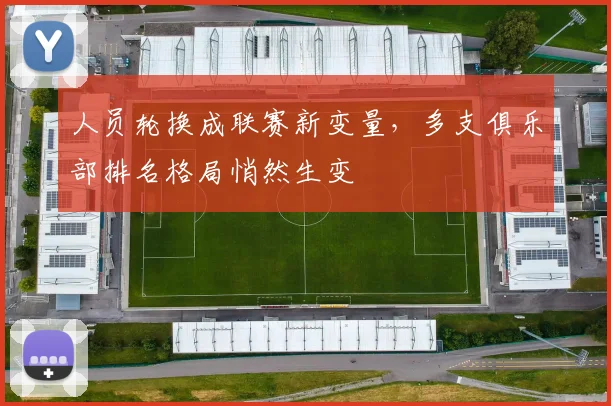人员轮换成联赛新变量，多支俱乐部排名格局悄然生变