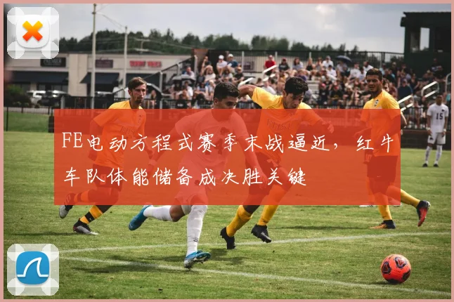 FE电动方程式赛季末战逼近，红牛车队体能储备成决胜关键