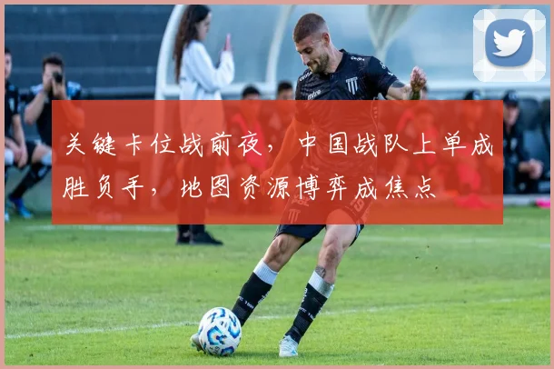 关键卡位战前夜，中国战队上单成胜负手，地图资源博弈成焦点