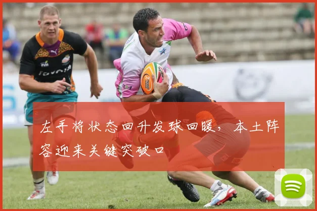 左手将状态回升发球回暖，本土阵容迎来关键突破口
