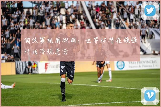 淘汰赛轮廓渐明，世界杯潜在强强对话浮现悬念