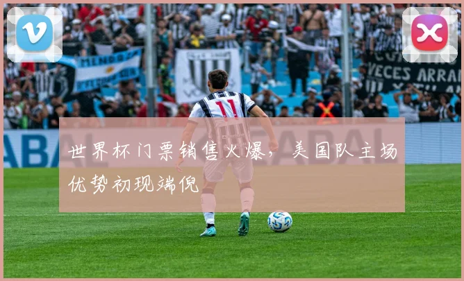 世界杯门票销售火爆，美国队主场优势初现端倪